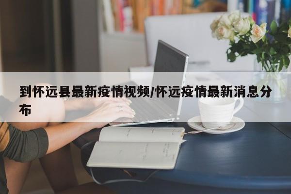 到怀远县最新疫情视频/怀远疫情最新消息分布