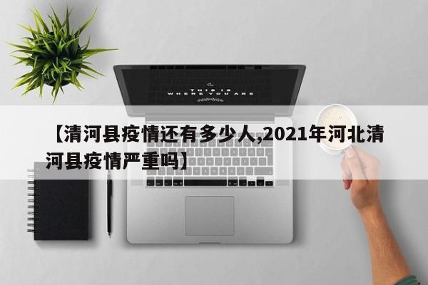 【清河县疫情还有多少人,2021年河北清河县疫情严重吗】