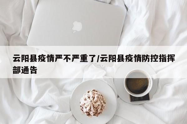 云阳县疫情严不严重了/云阳县疫情防控指挥部通告