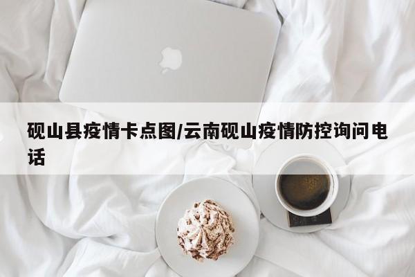 砚山县疫情卡点图/云南砚山疫情防控询问电话