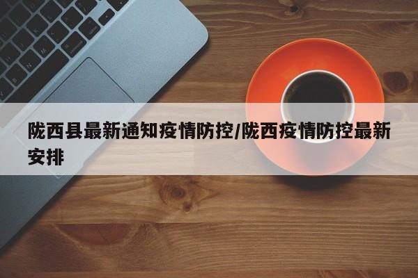 陇西县最新通知疫情防控/陇西疫情防控最新安排