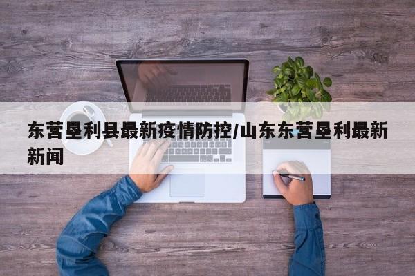 东营垦利县最新疫情防控/山东东营垦利最新新闻