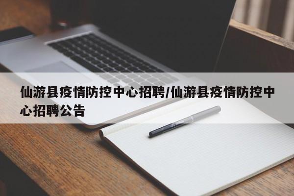 仙游县疫情防控中心招聘/仙游县疫情防控中心招聘公告