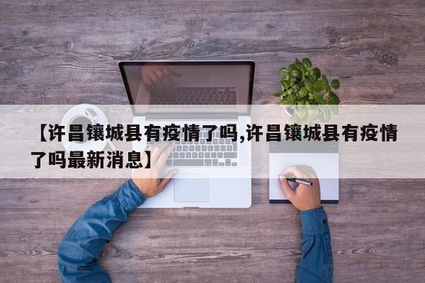 【许昌镶城县有疫情了吗,许昌镶城县有疫情了吗最新消息】