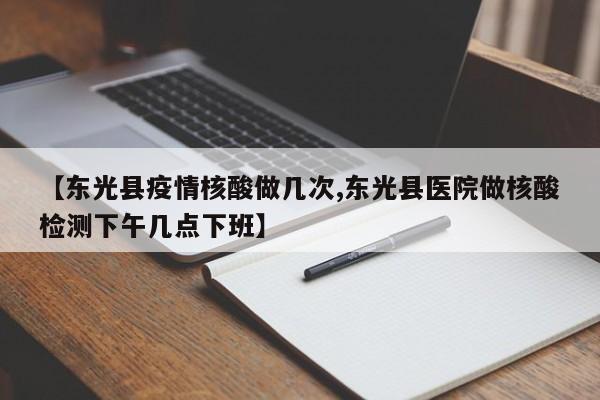 【东光县疫情核酸做几次,东光县医院做核酸检测下午几点下班】