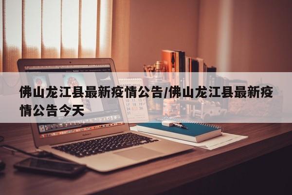 佛山龙江县最新疫情公告/佛山龙江县最新疫情公告今天