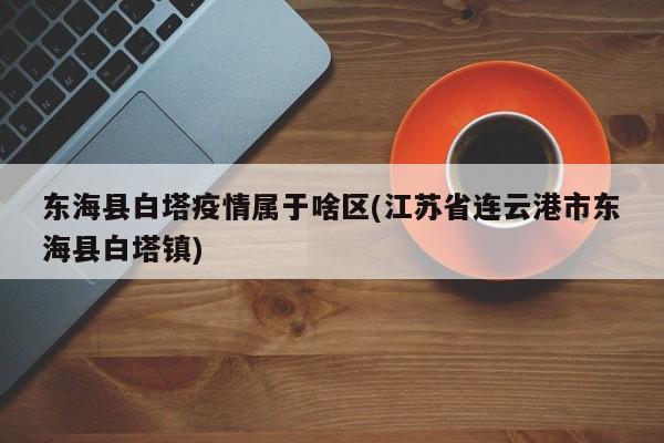东海县白塔疫情属于啥区(江苏省连云港市东海县白塔镇)
