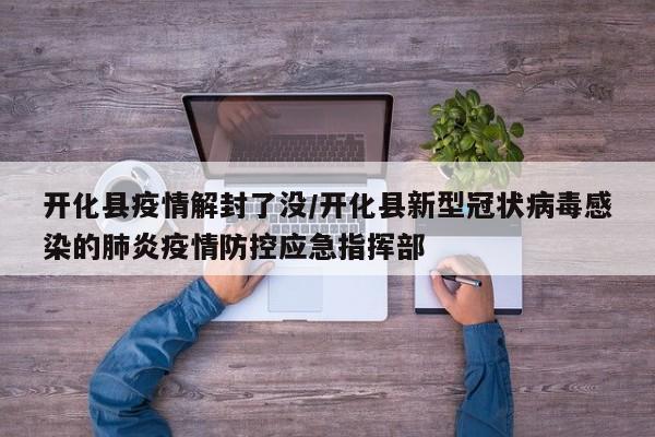开化县疫情解封了没/开化县新型冠状病毒感染的肺炎疫情防控应急指挥部